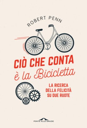 Ciò che conta è la bicicletta. La ricerca della felicità su due ruote Robert Penn