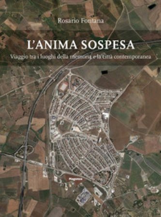 L'anima sospesa. Viaggio tra i luoghi della memoria e la città contemporanea Rosario Fontana