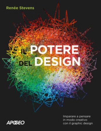 Il potere del design. Imparare a pensare in modo creativo con il graphic design Renee Stevens