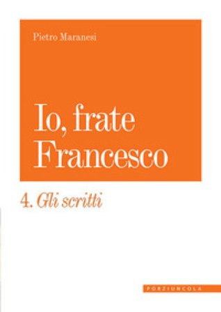 Io, frate Francesco. Vol. 4: Gli scritti Pietro Maranesi