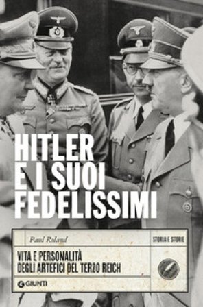 Hitler e i suoi fedelissimi. Vita e personalità degli artefici del Terzo Reich Paul Roland