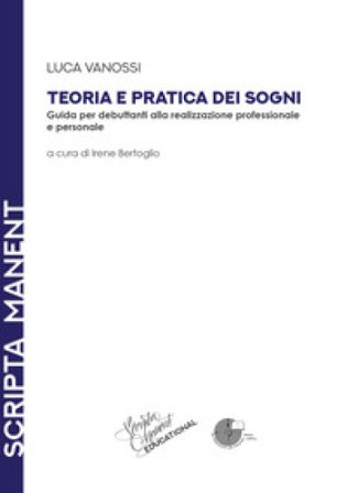 Teoria e pratica dei sogni. Guida per debuttanti alla realizzazione professionale e personale Luca Vanossi