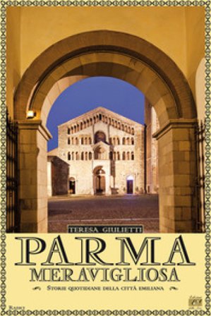 Parma meravigliosa. Storie quotidiane della città emiliana Teresa Giulietti