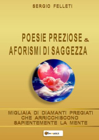 Poesie preziose & aforismi di saggezza. Migliaia di diamanti pregiati che arricchiscono sapientemente la mente Sergio Felleti