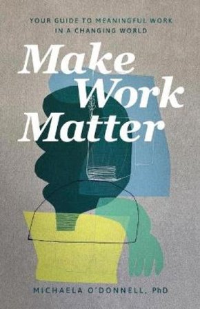Make Work Matter ¿ Your Guide to Meaningful Work in a Changing World