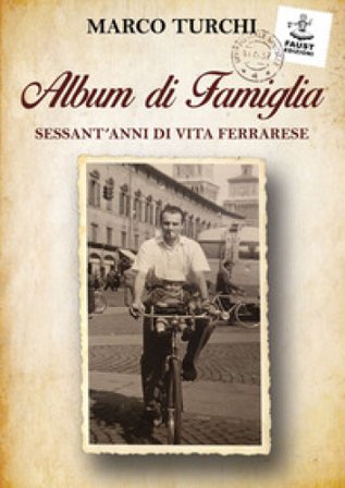Album di famiglia. Sessant'anni di vita ferrarese Marco Turchi