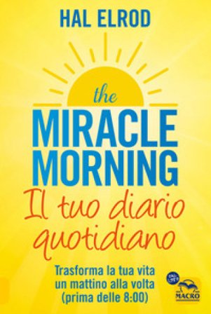 The miracle morning. Il tuo diario quotidiano. Trasformare la tua vita un mattino alla volta (prima delle 8.00) Hal Elrod