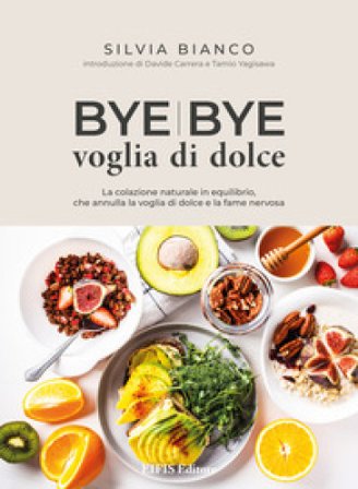 Bye bye voglia di dolce. La colazione naturale in equilibrio che annulla la voglia di dolce e la fame nervosa Silvia Bianco