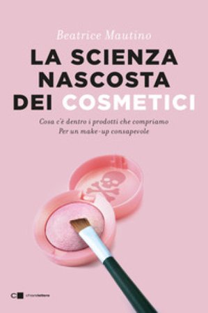 La scienza nascosta dei cosmetici. Cosa c'è dentro i prodotti che compriamo. Per un make-up consapevole Beatrice Mautino