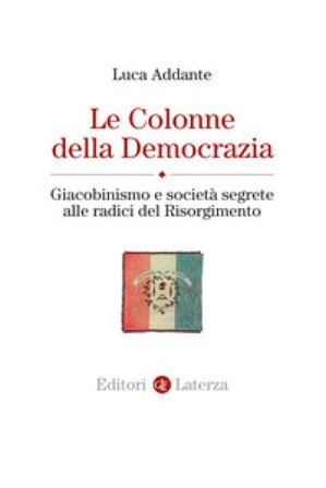 Le colonne della democrazia. Giacobinismo e società segrete alle radici del Risorgimento Luca Addante