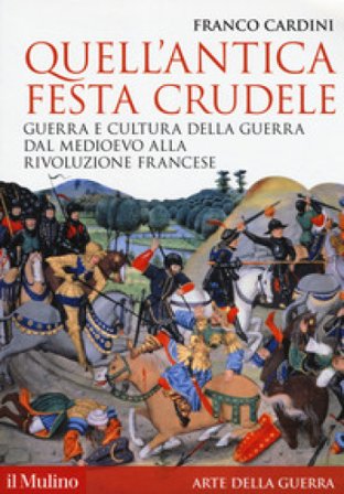 Quell'antica festa crudele. Guerra e cultura della guerra dal Medioevo alla Rivoluzione francese Franco Cardini