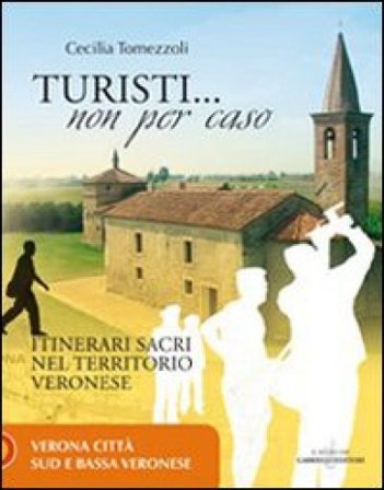 Turisti non per caso. Itinerari sacri nel territorio veronese. Vol. 1: Verona città, sud e bassa veronese Cecilia Tomezzoli