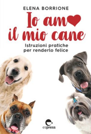 Io amo il mio cane. Istruzioni pratiche per renderlo felice Elena Borrione