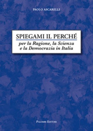 Spiegami il perché. Per la ragione, la scienza e la democrazia in Italia Paolo Ascarelli