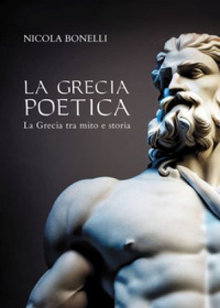 La Grecia poetica. La Grecia tra mito e storia Nicola Bonelli