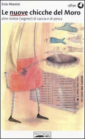 Le nuove chicche del Moro. Altre ricette (segrete) di caccia e di pesca Enio Moretti