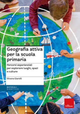 Geografia attiva per la scuola primaria. Percorsi esperienziali per esplorare luoghi, spazi e culture Silvana Giarolli