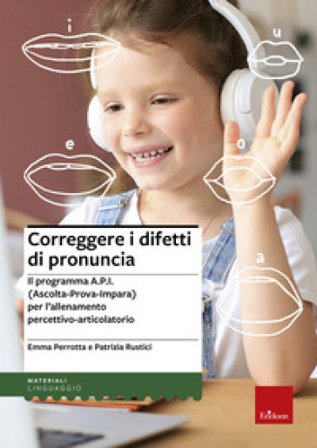 Correggere i difetti di pronuncia. Il programma A.P.I. (Ascolta-Prova-Impara) per l'allenamento percettivo-articolatorio Emma Perrotta