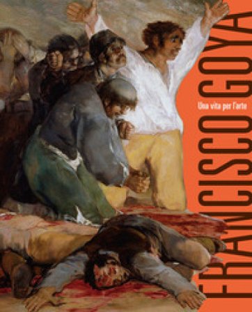 Francisco Goya. Una vita per l'arte Stefano Zuffi
