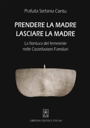 Prendere la madre lasciare la madre. La fioritura del femminile nelle costellazioni familiari Stefania Contu