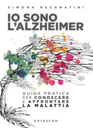 Io sono l'Alzheimer. Guida pratica per conoscere e affrontare la malattia Simona Recanatini