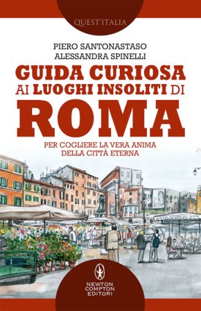Guida curiosa ai luoghi insoliti di Roma. Per cogliere la vera anima della Città Eterna Piero Santonastaso
