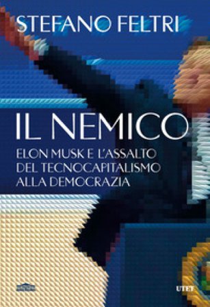 Il nemico. Elon Musk e l'assalto al tecnocapitalismo e alla democrazia Stefano Feltri