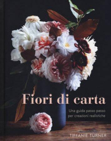 Fiori di carta. Una guida passo passo per creazioni realistiche. Ediz. a colori Tiffanie Turner