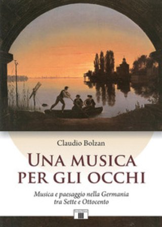 Una musica per gli occhi. Musica e paesaggio nella Germania tra Sette e Ottocento Claudio Bolzan