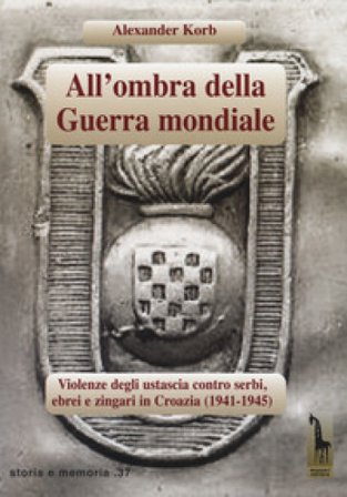 All'ombra della guerra mondiale. Violenze degli ustascia in Croazia contro serbi, ebrei e rom (1941-1945) Alexander Korb