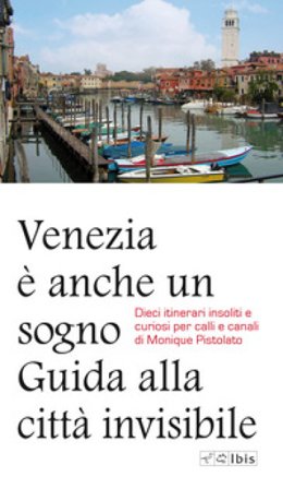 Venezia è anche un sogno. Guida alla città invisibile. Dieci itinerari insoliti e curiosi per calli e canali Monique Pistolato