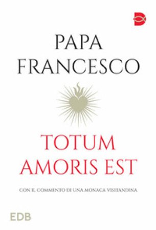 Totum amoris est. Con il commento di una monaca visitandina Papa Francesco (Jorge Mario Bergoglio)