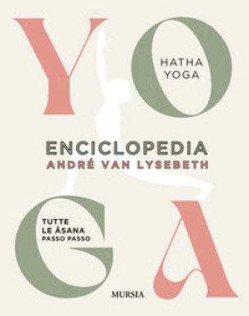 Enciclopedia dello Yoga. Tutte le asana passo passo. Hatha Yoga André Van Lysebeth