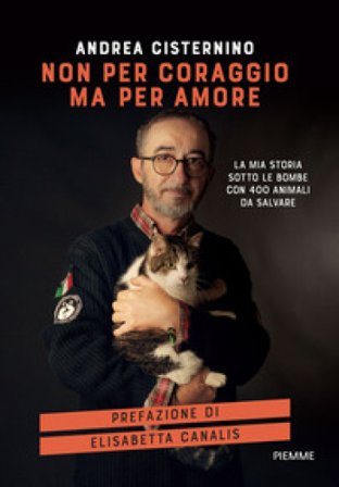 Non per coraggio ma per amore. La mia storia sotto le bombe con 400 animali da salvare Andrea Cisternino