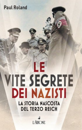 Le vite segrete dei nazisti. La storia nascosta del Terzo Reich Paul Roland