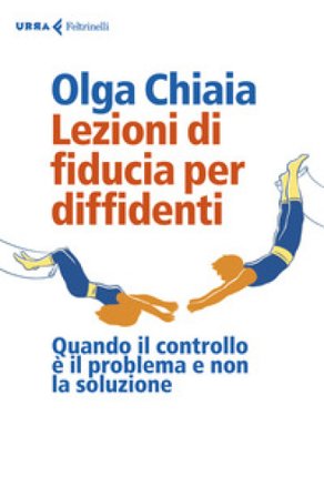Lezioni di fiducia per diffidenti. Quando il controllo è il problema e non la soluzione Olga Chiaia