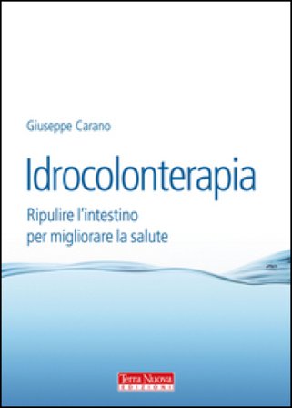 Idrocolonterapia. Ripulire l'intestino per migliorare la salute Giuseppe Carano