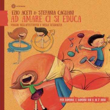 Ad amare ci si educa. Viaggio nell'affettività e nella sessualità. Per bambine e bambini dai 4 ai 7 anni Ezio Aceti
