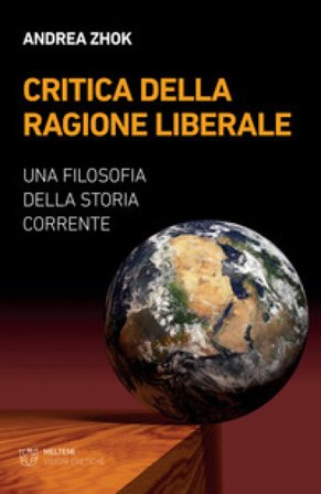 Critica della ragione liberale. Una filosofia della storia corrente Andrea Zhok