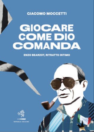 Giocare come Dio comanda. Enzo Bearzot, ritratto intimo Giacomo Moccetti
