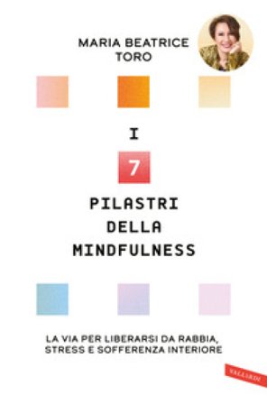 I 7 pilastri della mindfulness. La via per liberarsi da rabbia, stress e sofferenza interiore Maria Beatrice Toro