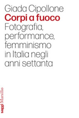 Corpi a fuoco. Fotografia, performance, femminismo in Italia negli anni settanta Giada Cipollone