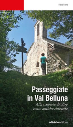 Passeggiate in Val Belluna. Alla scoperta di cento antiche chiesette Flavio Faoro
