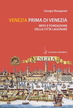 Venezia prima di Venezia. Mito e fondazione della città lagunare Giorgio Ravegnani