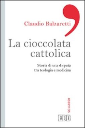 La ciccolata cattolica. Storia di una disputa tra teologia e medicina Claudio Balzaretti