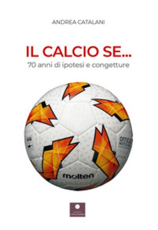 Il calcio se... 70 anni di ipotesi e congetture Andrea Catalani