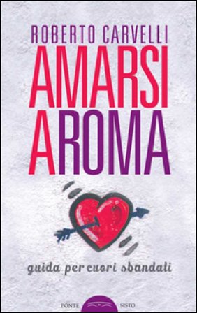 Amarsi a Roma. Guida per amanti sbandati Roberto Carvelli