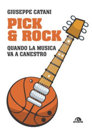 Pick & rock. Quando la musica va a canestro Giuseppe Catani