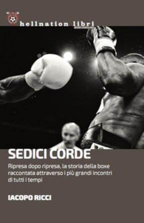 Sedici corde. Ripresa dopo ripresa, la storia della boxe raccontata attraverso i più grandi incontri di tutti i tempi Iacopo Ricci
