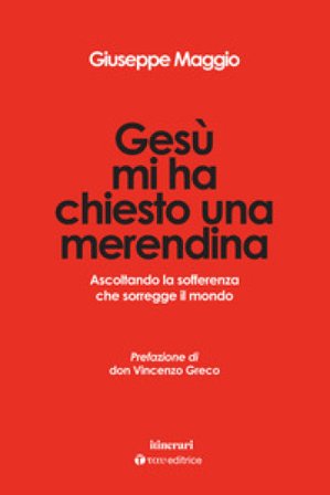 Gesù mi ha chiesto una merendina. Ascoltando la sofferenza che sorregge il mondo Giuseppe Maggio